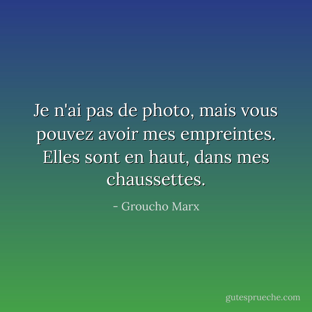 Je n'ai pas de photo, mais vous pouvez avoir mes empreintes. Elles sont en haut, dans mes chaussettes. - Groucho Marx