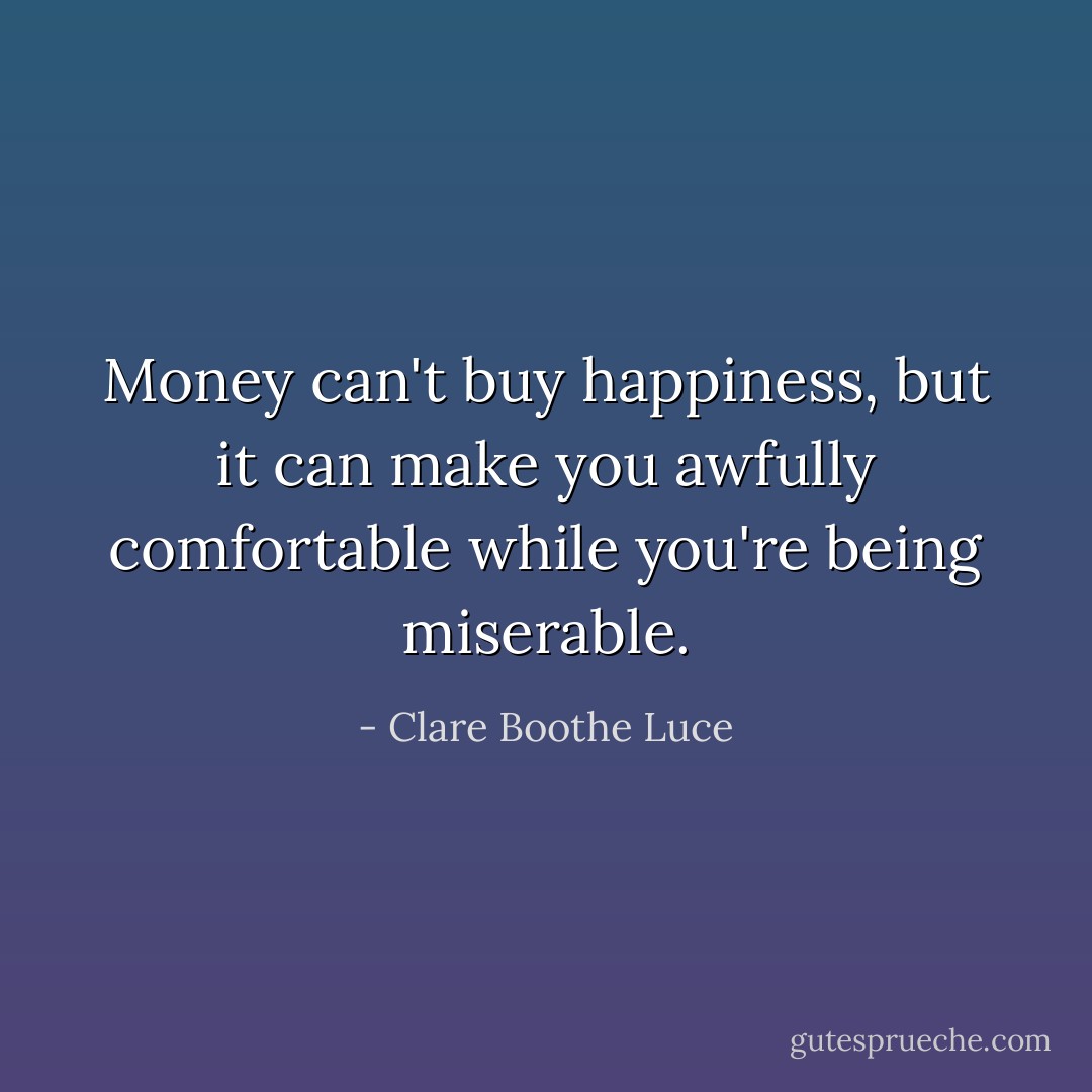Money can't buy happiness, but it can make you awfully comfortable while you're being miserable. - Clare Boothe Luce
