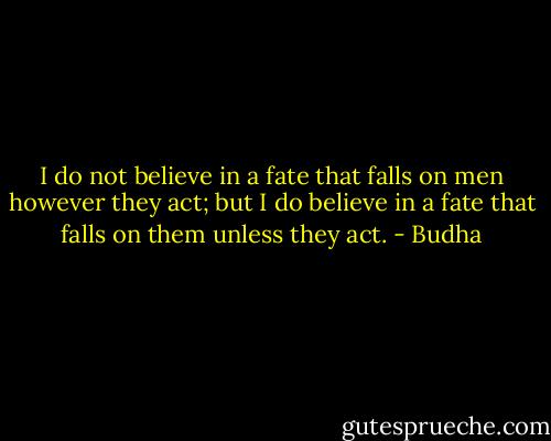 I do not believe in a fate that falls on men however they act; but I do believe in a fate that falls on them unless they act. - Budha