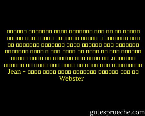 اعتقد أن ما يهم الإنسان ليست الأفراح الكبرى لكن المسرات و المتع الصغيرة التى تصنع الشىء الكثير، لقد اكتشفت السر الحقيقى للسعادة يا والدى؛ وهو أن تعيش فى الآن فقط و تهتم باللحظة الحاضرة. لا تندم على الماضى أو تعمل حسابا للمستقبل، لكن عليك أن تحصل على أكثر ما تستطيع من هذه اللحظة الحاضرة التى تعيش فيها - Jean Webster