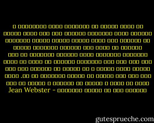 إن معظم الناس لا يعيشون، إنهم يتسابقون و يجرون، إنهم يحاولون الوصول إلى هدف يلوح بعيدا فى الأفق، ومن خلال حرارة الجرى ولهاث الأنفاس يفقدون كل قدرة على الرؤية الصحيحة للأرض الجميلة الهادئة التى يمرقون خلالها؛ ثم بعد ذلك فإن أول شىء يدركونه ويحسون به فعلا هو أنهم بلغوا أرذل العمر و أن التعب قد أضناهم ولا يهم بعد ذلك إذا كانوا قد بلغوا أهدافهم أم لا.<br />إننى قررت أن أجلس و أتمهل فى الطريق و أنهمك فى جمع وتكويم نتف من المتع الصغيرة - Jean Webster