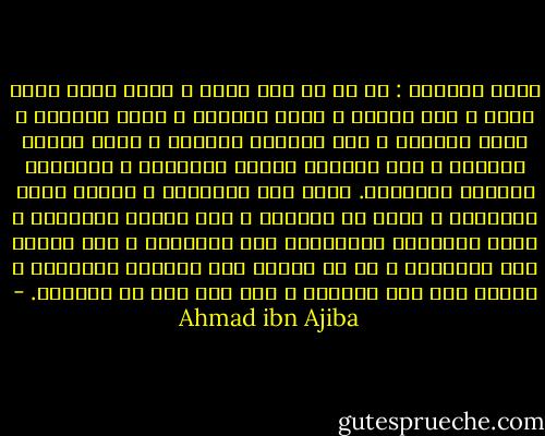 يقول سبحانه : يا من هو منى قريب ، تدبر سرّى فإنه غريب ، أنا المحب ، وأنا الحبيب ، وأنا القريب ، وأنا المجيب ، أنا الرحيم الرحمن ، وأنا الملك الديان ، أنا الرحمن بنعمة الإيجاد ، والرحيم بتوالي الإمداد. منّى كان الإيجاد ، وعلىّ دوام الإمداد ، وأنا رب العباد ، أنا الملك الدّيان ، وأنا المجازى بالإحسان على الإحسان ، أنا الملك على الإطلاق ، لو لا جهالة أهل العناد والشقاق ، الأمر لنا على الدوام ، لمن فهم عنا من الأنام. - Ahmad ibn Ajiba