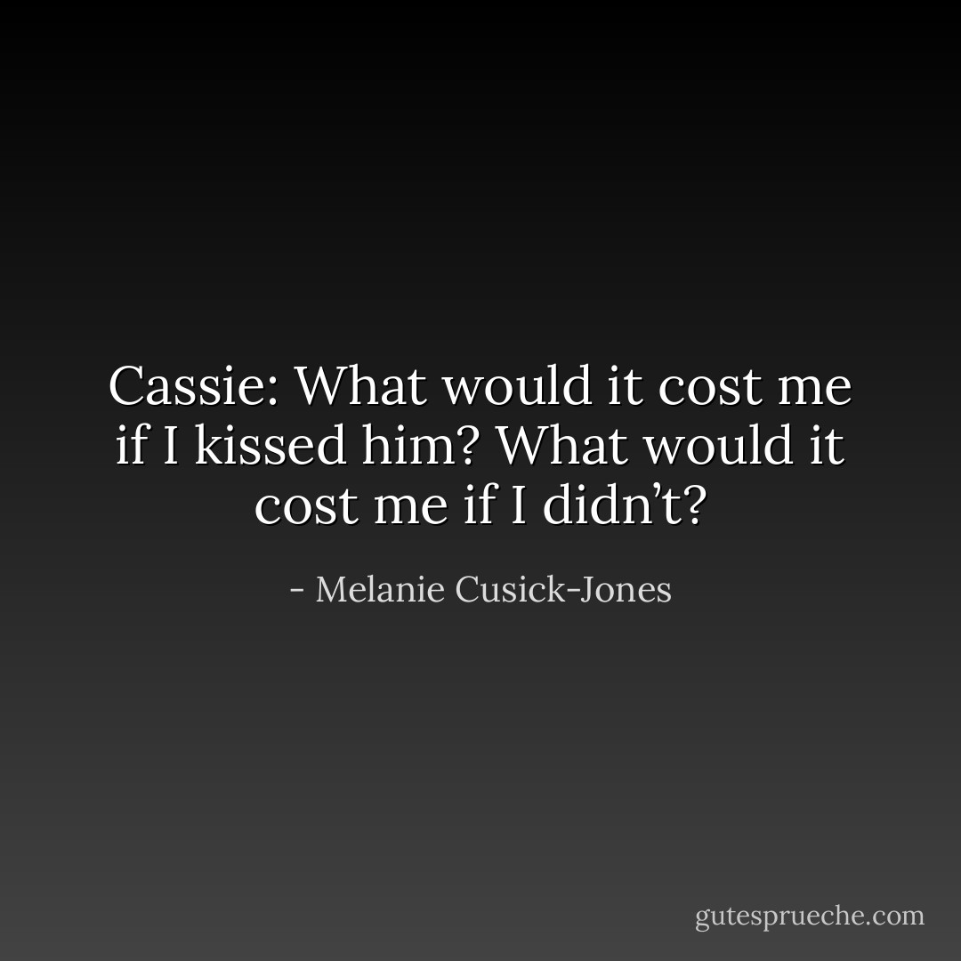 Cassie: What would it cost me if I kissed him? What would it cost me if I didn’t? - Melanie Cusick-Jones