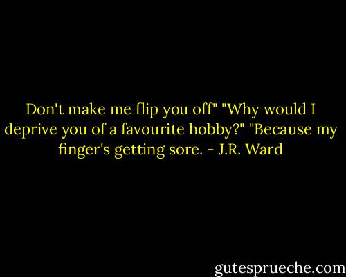 Don't make me flip you off"<br />"Why would I deprive you of a favourite hobby?"<br />"Because my finger's getting sore. - J.R. Ward