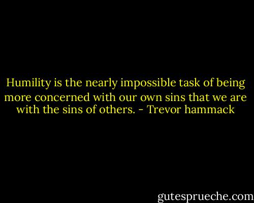 Humility is the nearly impossible task of being more concerned with our own sins that we are with the sins of others. - Trevor hammack