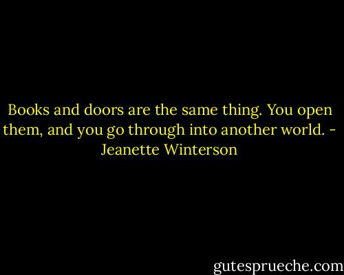 Books and doors are the same thing. You open them, and you go through into another world. - Jeanette Winterson