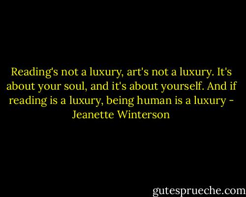 Reading's not a luxury, art's not a luxury. It's about your soul, and it's about yourself. And if reading is a luxury, being human is a luxury - Jeanette Winterson
