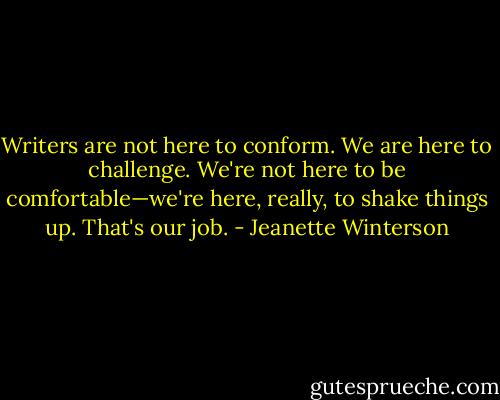 Writers are not here to conform. We are here to challenge. We're not here to be comfortable—we're here, really, to shake things up. That's our job. - Jeanette Winterson