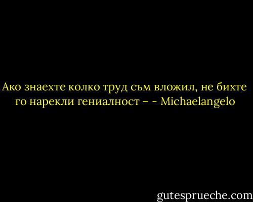 Ако знаехте колко труд съм вложил, не бихте го нарекли гениалност – - Michaelangelo