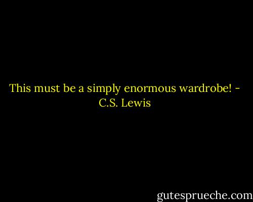 This must be a simply enormous wardrobe! - C.S. Lewis