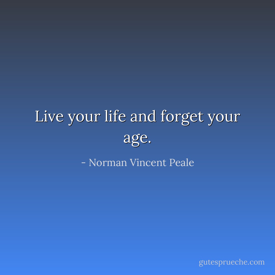 Live your life and forget your age. - Norman Vincent Peale