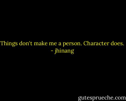 Things don't make me a person. Character does. - jhinang