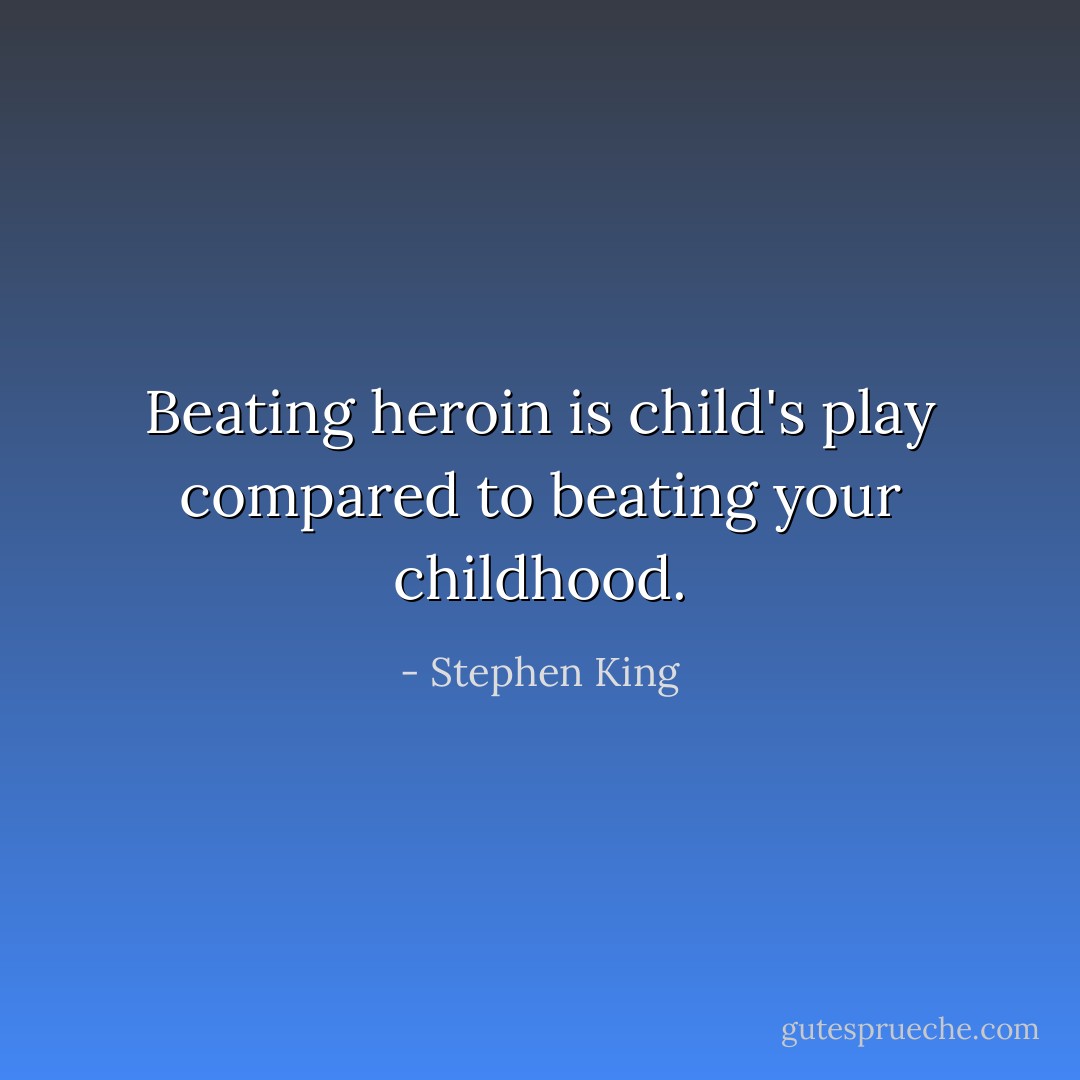 Beating heroin is child's play compared to beating your childhood. - Stephen King
