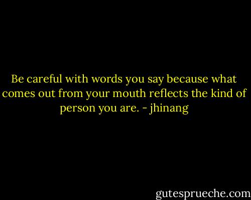 Be careful with words you say because what comes out from your mouth reflects the kind of person you are. - jhinang