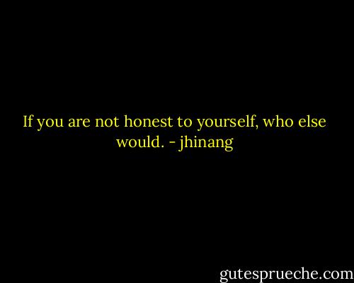 If you are not honest to yourself, who else would. - jhinang