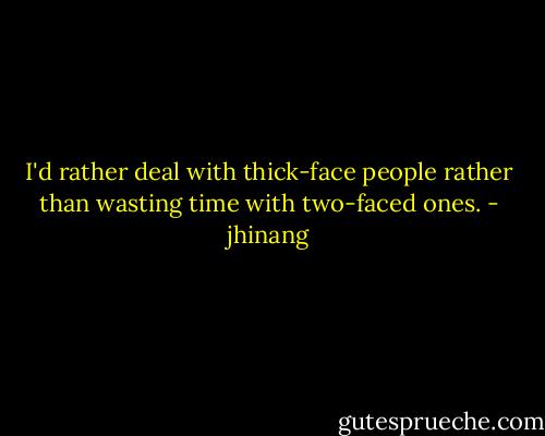 I'd rather deal with thick-face people rather than wasting time with two-faced ones. - jhinang