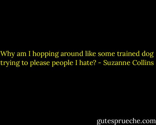 Why am I hopping around like some trained dog trying to please people I hate? - Suzanne Collins