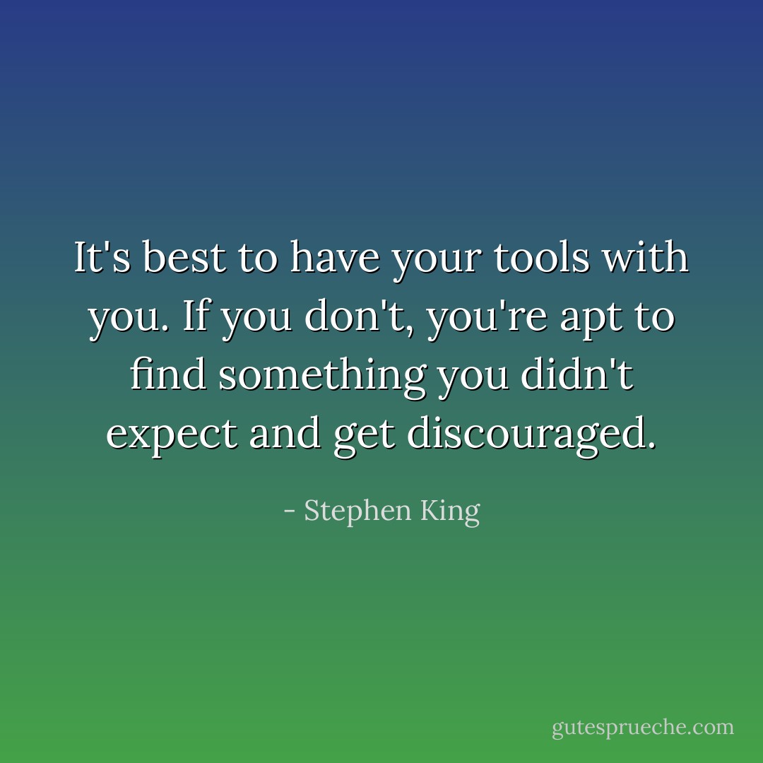 It's best to have your tools with you. If you don't, you're apt to find something you didn't expect and get discouraged. - Stephen King
