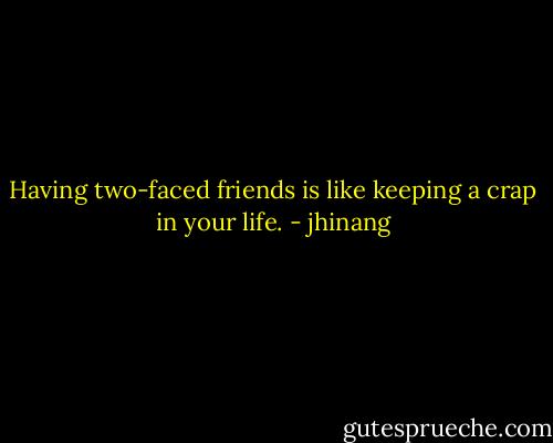 Having two-faced friends is like keeping a crap in your life. - jhinang