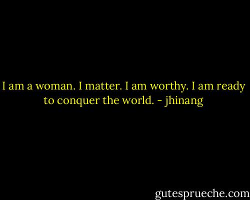 I am a woman. I matter. I am worthy. I am ready to conquer the world. - jhinang