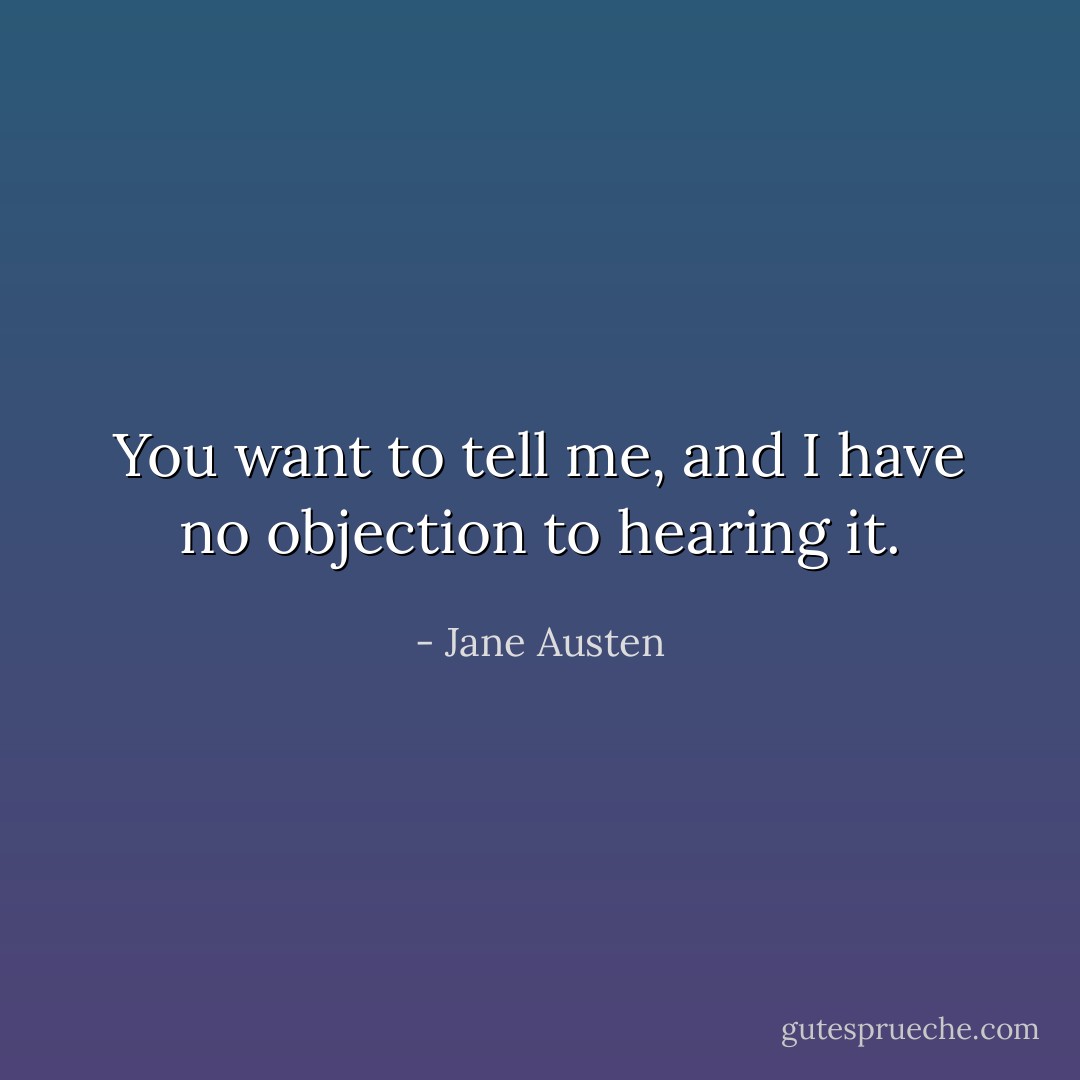 You want to tell me, and I have no objection to hearing it. - Jane Austen
