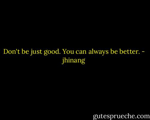 Don't be just good. You can always be better. - jhinang