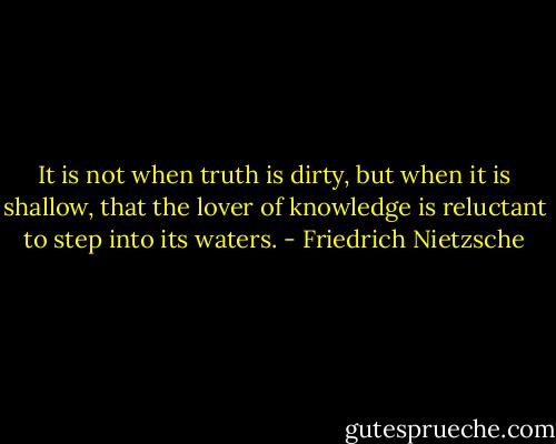 It is not when truth is dirty, but when it is shallow, that the lover of knowledge is reluctant to step into its waters. - Friedrich Nietzsche