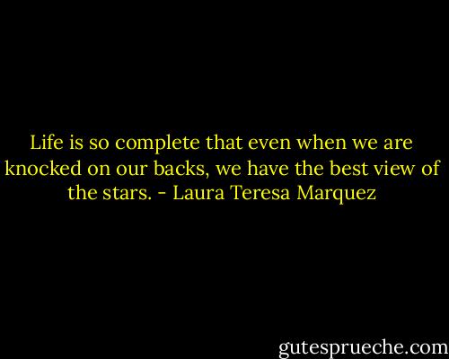 Life is so complete that even when we are knocked on our backs, we have the best view of the stars. - Laura Teresa Marquez
