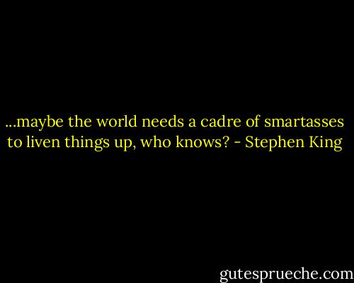 ...maybe the world needs a cadre of smartasses to liven things up, who knows? - Stephen King
