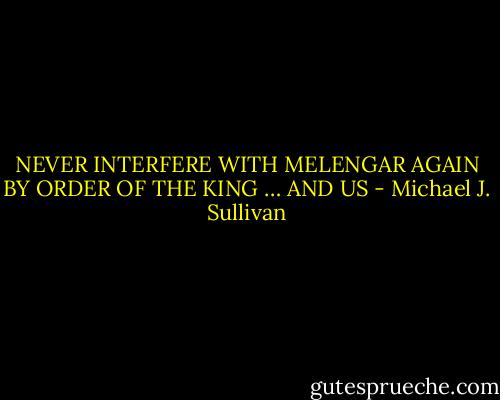 NEVER INTERFERE WITH MELENGAR AGAIN<br />BY ORDER OF THE KING<br />… AND US - Michael J. Sullivan