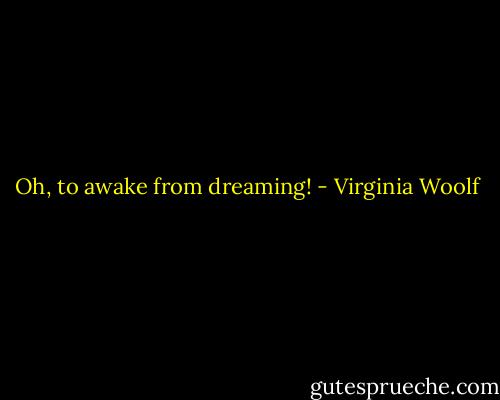 Oh, to awake from dreaming! - Virginia Woolf