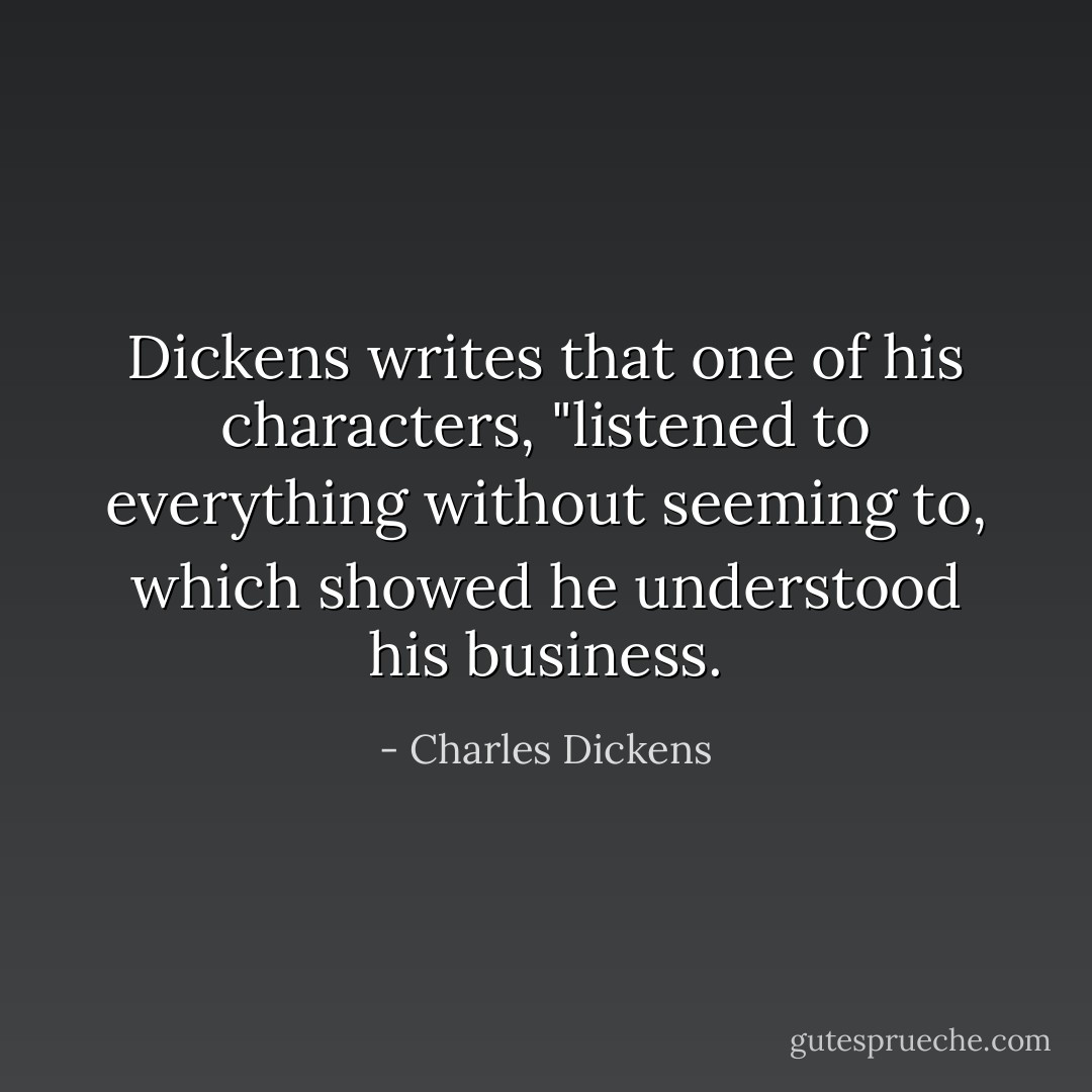 Dickens writes that one of his characters, "listened to everything without seeming to, which showed he understood his business. - Charles Dickens