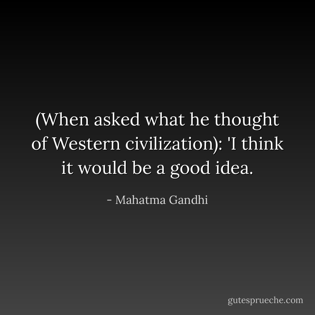 (When asked what he thought of Western civilization): 'I think it would be a good idea. - Mahatma Gandhi