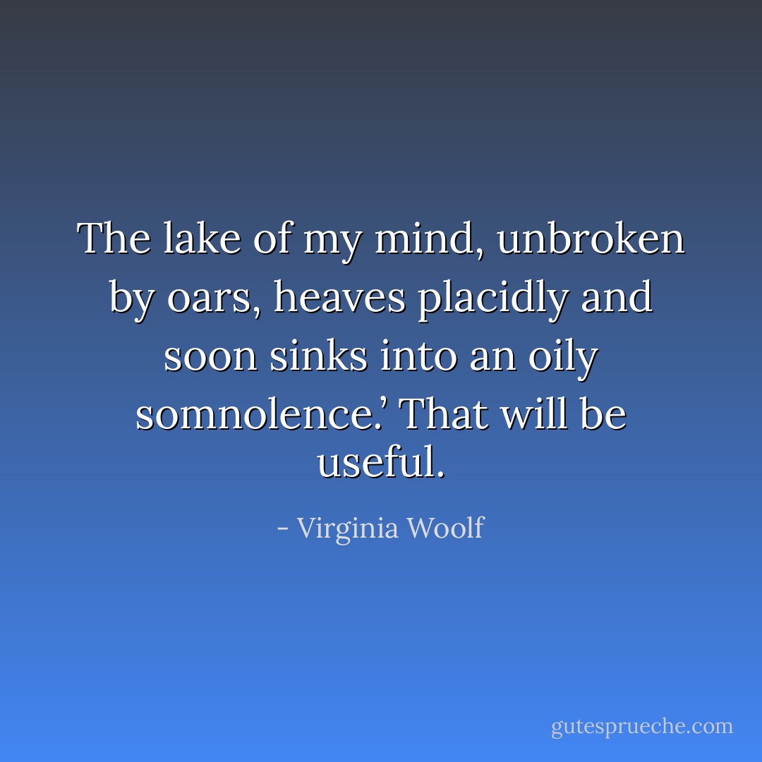 The lake of my mind, unbroken by oars, heaves placidly and soon sinks into an oily somnolence.’ That will be useful. - Virginia Woolf