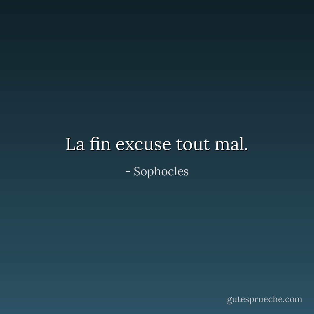 La fin excuse tout mal. - Sophocles