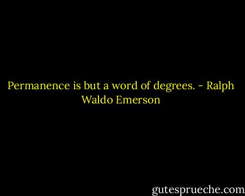Permanence is but a word of degrees. - Ralph Waldo Emerson