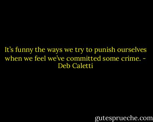 It’s funny the ways we try to punish ourselves when we feel we’ve committed some crime. - Deb Caletti
