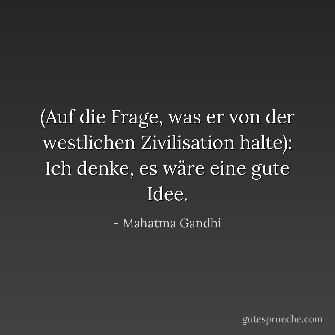 (Auf die Frage, was er von der westlichen Zivilisation halte): Ich denke, es wäre eine gute Idee. - Mahatma Gandhi<