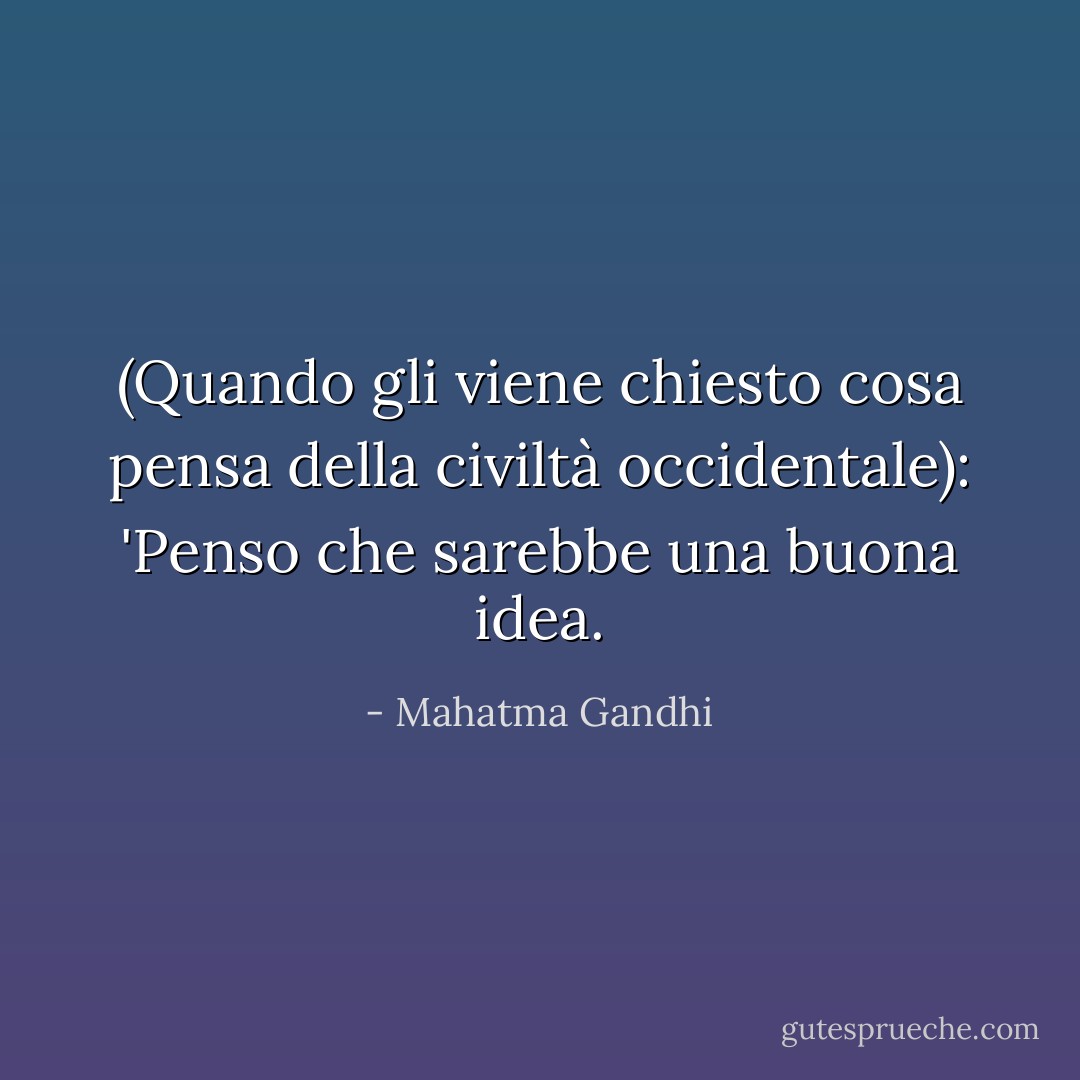 (Quando gli viene chiesto cosa pensa della civiltà occidentale): 'Penso che sarebbe una buona idea. - Mahatma Gandhi