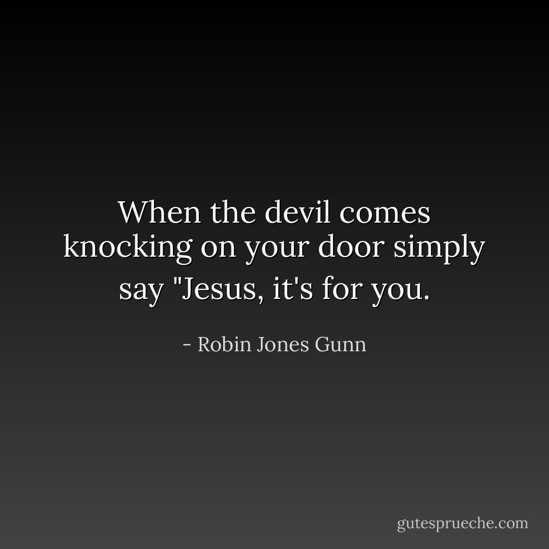 When the devil comes knocking on your door simply say "Jesus, it's for you. - Robin Jones Gunn