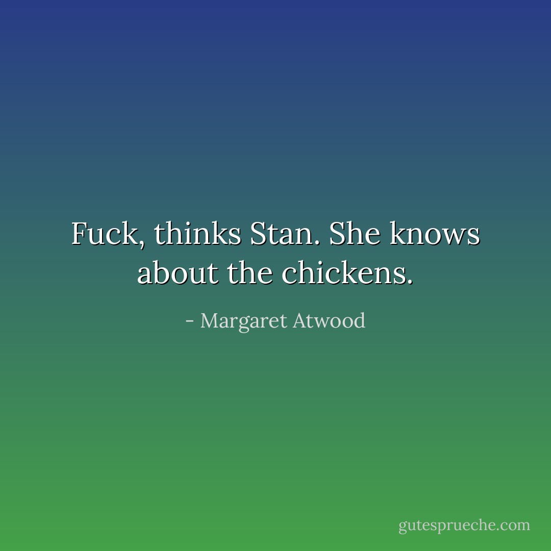 <i>Fuck</i>, thinks Stan. She knows about the chickens. - Margaret Atwood