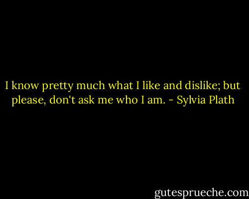 I know pretty much what I like and dislike; but please, don't ask me who I am. - Sylvia Plath