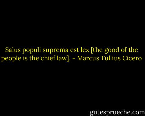 Salus populi suprema est lex [the good of the people is the chief law]. - Marcus Tullius Cicero