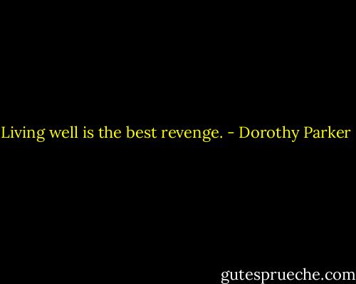 Living well is the best revenge. - Dorothy Parker