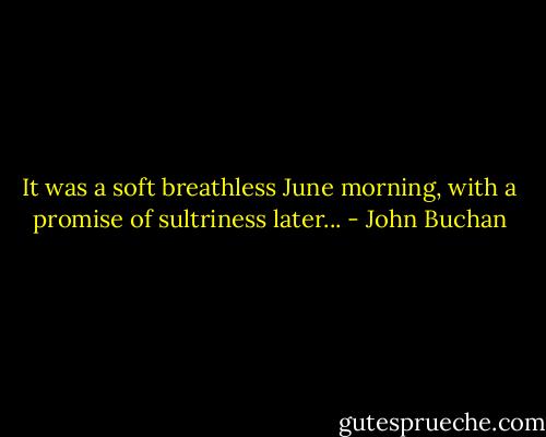 It was a soft breathless June morning, with a promise of sultriness later... - John Buchan