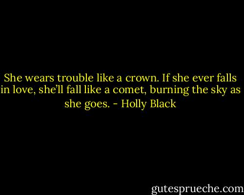 She wears trouble like a crown. If she ever falls in love, she’ll fall like a comet, burning the sky as she goes. - Holly Black