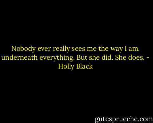 Nobody ever really sees me the way I am, underneath everything. But she did. She does. - Holly Black