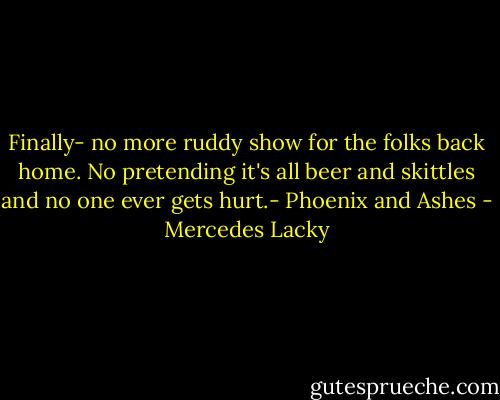 Finally- no more ruddy show for the folks back home. No pretending it's all beer and skittles and no one ever gets hurt.- Phoenix and Ashes - Mercedes Lacky