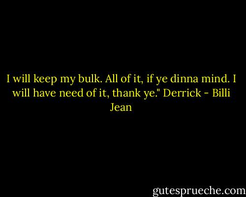 I will keep my bulk. All of it, if ye dinna mind. I will have need of it, thank ye." Derrick - Billi Jean
