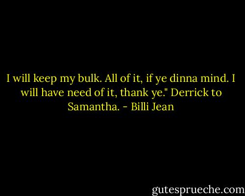 I will keep my bulk. All of it, if ye dinna mind. I will have need of it, thank ye." Derrick to Samantha. - Billi Jean